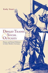 Title: Defiled Trades and Social Outcasts: Honor and Ritual Pollution in Early Modern Germany / Edition 1, Author: Kathy Stuart