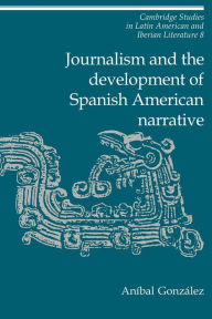 Title: Journalism and the Development of Spanish American Narrative, Author: Aníbal González