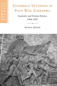 Title: Guerrilla Veterans in Post-war Zimbabwe: Symbolic and Violent Politics, 1980-1987, Author: Norma J. Kriger