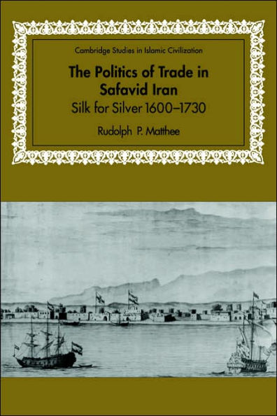 The Politics of Trade in Safavid Iran: Silk for Silver, 1600-1730 / Edition 1