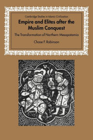 Title: Empire and Elites after the Muslim Conquest: The Transformation of Northern Mesopotamia, Author: Chase F. Robinson