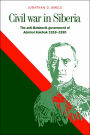 Civil War in Siberia: The Anti-Bolshevik Government of Admiral Kolchak, 1918-1920