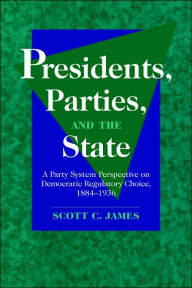 Title: Presidents, Parties, and the State: A Party System Perspective on Democratic Regulatory Choice, 1884-1936, Author: Scott C. James