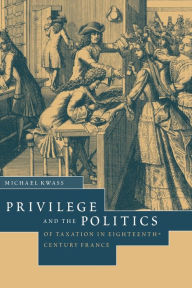 Title: Privilege and the Politics of Taxation in Eighteenth-Century France: Liberté, Egalité, Fiscalité, Author: Michael Kwass