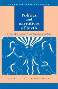 Title: Politics and Narratives of Birth: Gynocolonization from Rousseau to Zola, Author: Carol A. Mossman