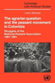 Title: The Agrarian Question and the Peasant Movement in Colombia: Struggles of the National Peasant Association, 1967-1981, Author: Leon Zamosc