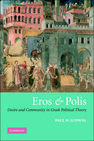 Title: Eros and Polis: Desire and Community in Greek Political Theory, Author: Paul W. Ludwig