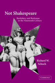 Title: Not Shakespeare: Bardolatry and Burlesque in the Nineteenth Century, Author: Richard W. Schoch