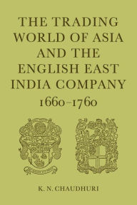 Title: The Trading World of Asia and the English East India Company: 1660-1760, Author: K. N. Chaudhuri