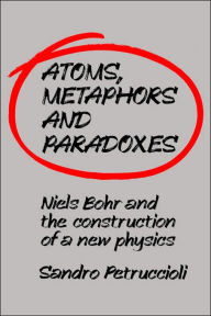 Title: Atoms, Metaphors and Paradoxes: Niels Bohr and the Construction of a New Physics, Author: Sandro Petruccioli