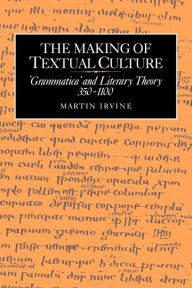 Title: The Making of Textual Culture: 'Grammatica' and Literary Theory 350-1100, Author: Martin Irvine