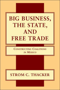 Title: Big Business, the State, and Free Trade: Constructing Coalitions in Mexico, Author: Strom C. Thacker