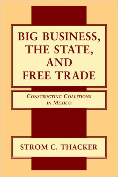 Big Business, the State, and Free Trade: Constructing Coalitions in Mexico
