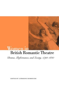 Title: Women in British Romantic Theatre: Drama, Performance, and Society, 1790-1840, Author: Catherine Burroughs