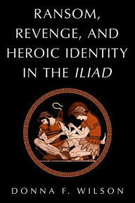 Title: Ransom, Revenge, and Heroic Identity in the Iliad, Author: Donna F. Wilson