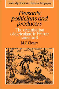 Title: Peasants, Politicians and Producers: The Organisation of Agriculture in France since 1918, Author: Mark C. Cleary