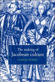 Title: The Making of Jacobean Culture: James I and the Renegotiation of Elizabethan Literary Practice, Author: Curtis Perry
