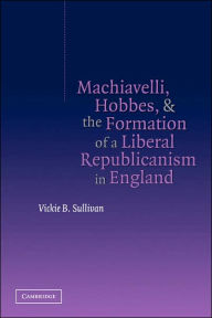 Title: Machiavelli, Hobbes, and the Formation of a Liberal Republicanism in England, Author: Vickie B. Sullivan