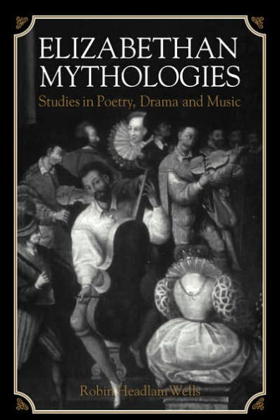 Elizabethan Mythologies: Studies in Poetry, Drama and Music