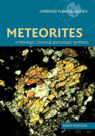 Title: Meteorites: A Petrologic, Chemical and Isotopic Synthesis, Author: Robert Hutchison