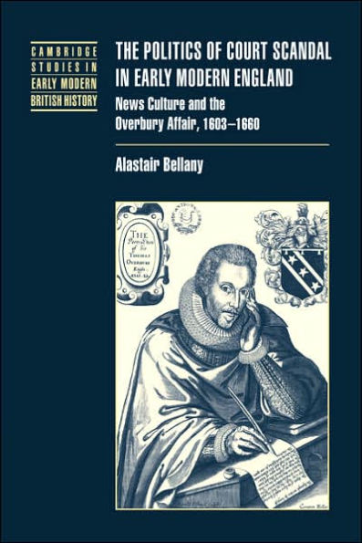 The Politics of Court Scandal in Early Modern England: News Culture and the Overbury Affair, 1603-1660