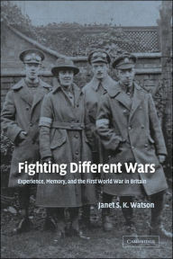 Title: Fighting Different Wars: Experience, Memory, and the First World War in Britain, Author: Janet S. K. Watson