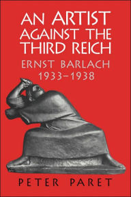 Title: An Artist against the Third Reich: Ernst Barlach, 1933-1938, Author: Peter Paret