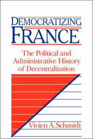 Title: Democratizing France: The Political and Administrative History of Decentralization, Author: Vivien A. Schmidt