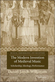 Title: The Modern Invention of Medieval Music: Scholarship, Ideology, Performance, Author: Daniel Leech-Wilkinson