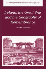 Title: Ireland, the Great War and the Geography of Remembrance, Author: Nuala C. Johnson