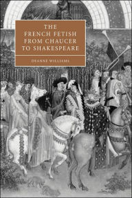 Title: The French Fetish from Chaucer to Shakespeare, Author: Deanne Williams