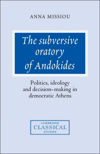 The Subversive Oratory of Andokides: Politics, Ideology and Decision-Making in Democratic Athens