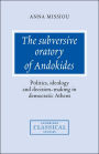 The Subversive Oratory of Andokides: Politics, Ideology and Decision-Making in Democratic Athens