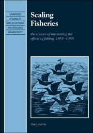 Title: Scaling Fisheries: The Science of Measuring the Effects of Fishing, 1855-1955, Author: Tim D. Smith