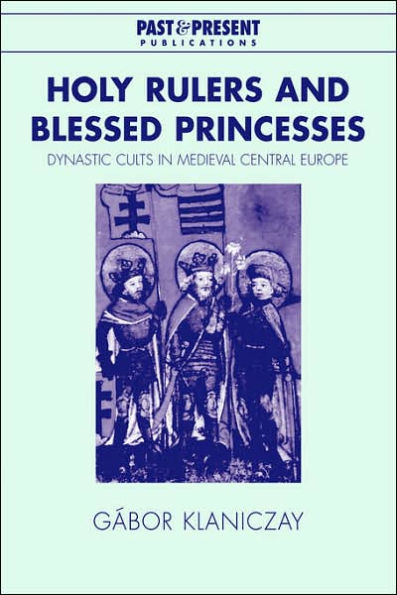 Holy Rulers and Blessed Princesses: Dynastic Cults in Medieval Central Europe