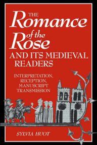 Title: The Romance of the Rose and its Medieval Readers: Interpretation, Reception, Manuscript Transmission, Author: Sylvia Huot