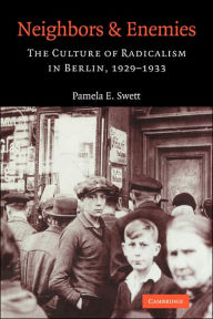 Title: Neighbors and Enemies: The Culture of Radicalism in Berlin, 1929-1933, Author: Pamela E. Swett