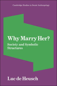 Title: Why Marry Her?: Society and Symbolic Structures, Author: Luc de Heusch