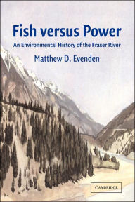 Title: Fish versus Power: An Environmental History of the Fraser River, Author: Matthew D. Evenden