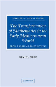 Title: The Transformation of Mathematics in the Early Mediterranean World: From Problems to Equations, Author: Reviel Netz