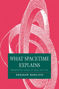 Title: What Spacetime Explains: Metaphysical Essays on Space and Time, Author: Graham Nerlich