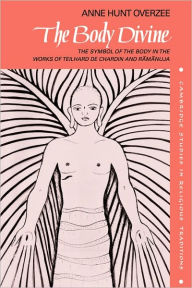 Title: The Body Divine: The Symbol of the Body in the Works of Teilhard de Chardin and Ramanuja, Author: Anne Hunt Overzee