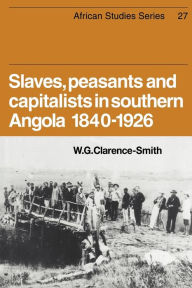 Title: Slaves, Peasants and Capitalists in Southern Angola 1840-1926, Author: W. G. Clarence-Smith