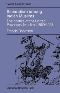 Title: Separatism Among Indian Muslims: The Politics of the United Provinces' Muslims, 1860-1923, Author: Francis Robinson