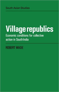 Title: Village Republics: Economic Conditions for Collective Action in South India, Author: Robert Wade