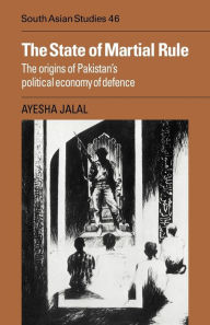 Title: The State of Martial Rule: The Origins of Pakistan's Political Economy of Defence, Author: Ayesha Jalal