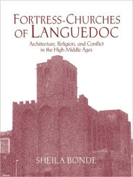 Title: Fortress-Churches of Languedoc: Architecture, Religion and Conflict in the High Middle Ages, Author: Sheila Bonde