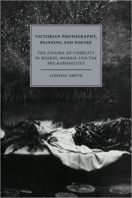 Title: Victorian Photography, Painting and Poetry: The Enigma of Visibility in Ruskin, Morris and the Pre-Raphaelites, Author: Lindsay Smith