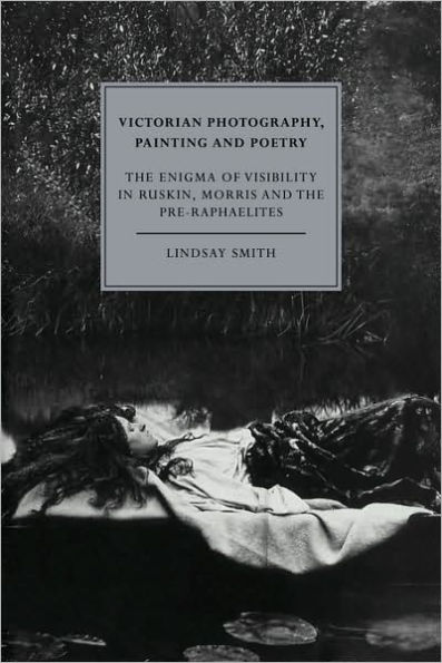 Victorian Photography, Painting and Poetry: The Enigma of Visibility in Ruskin, Morris and the Pre-Raphaelites