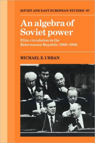 Title: An Algebra of Soviet Power: Elite Circulation in the Belorussian Republic 1966-86, Author: Michael E. Urban